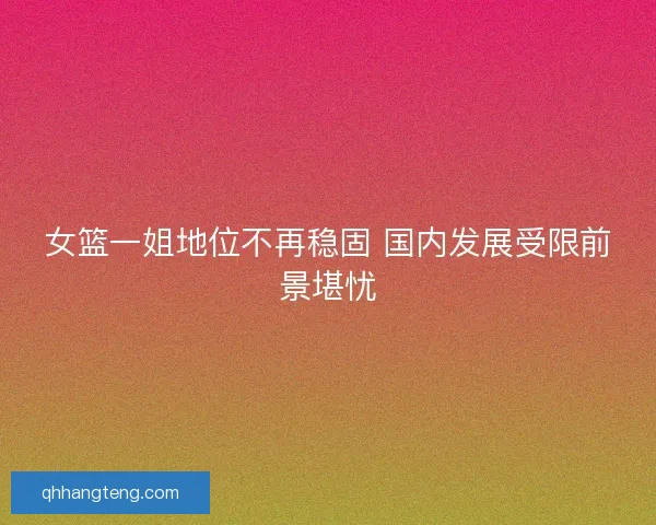 女篮一姐地位不再稳固 国内发展受限前景堪忧