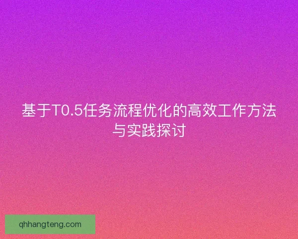 基于T0.5任务流程优化的高效工作方法与实践探讨