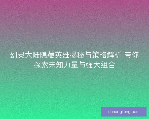 幻灵大陆隐藏英雄揭秘与策略解析 带你探索未知力量与强大组合