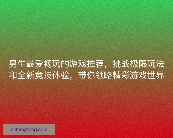 男生最爱畅玩的游戏推荐，挑战极限玩法和全新竞技体验，带你领略精彩游戏世界