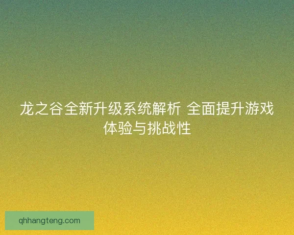 龙之谷全新升级系统解析 全面提升游戏体验与挑战性