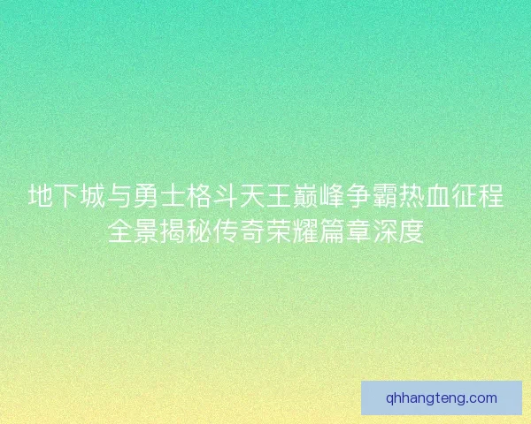 地下城与勇士格斗天王巅峰争霸热血征程全景揭秘传奇荣耀篇章深度