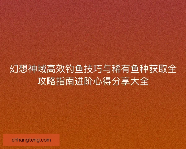 幻想神域高效钓鱼技巧与稀有鱼种获取全攻略指南进阶心得分享大全