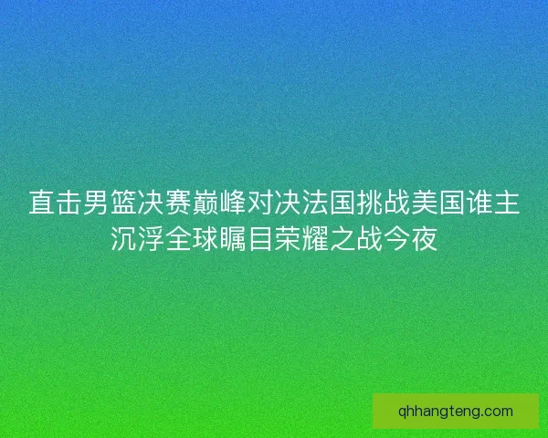 直击男篮决赛巅峰对决法国挑战美国谁主沉浮全球瞩目荣耀之战今夜