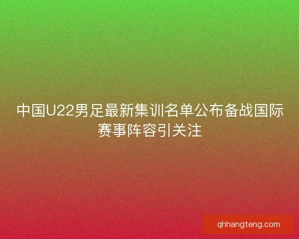 中国U22男足最新集训名单公布备战国际赛事阵容引关注