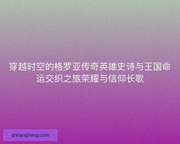 穿越时空的格罗亚传奇英雄史诗与王国命运交织之旅荣耀与信仰长歌