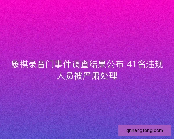 象棋录音门事件调查结果公布 41名违规人员被严肃处理