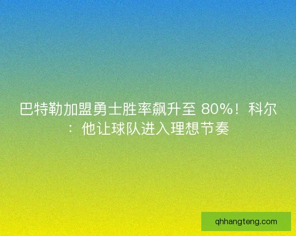 巴特勒加盟勇士胜率飙升至 80%！科尔：他让球队进入理想节奏