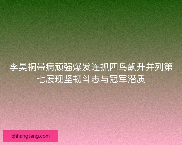 李昊桐带病顽强爆发连抓四鸟飙升并列第七展现坚韧斗志与冠军潜质