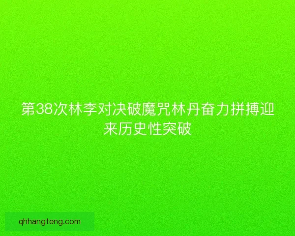 第38次林李对决破魔咒林丹奋力拼搏迎来历史性突破