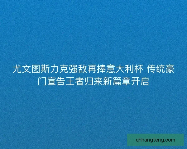 尤文图斯力克强敌再捧意大利杯 传统豪门宣告王者归来新篇章开启