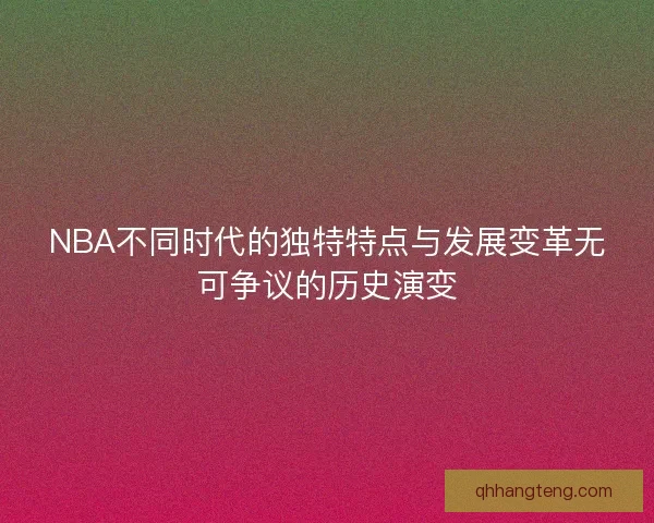 NBA不同时代的独特特点与发展变革无可争议的历史演变
