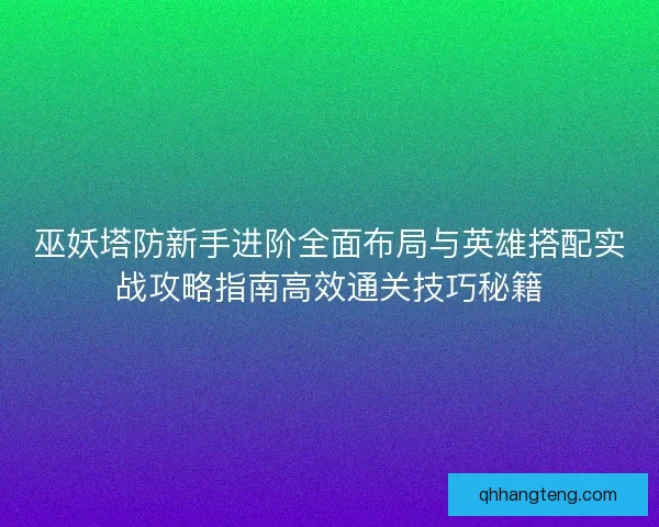 巫妖塔防新手进阶全面布局与英雄搭配实战攻略指南高效通关技巧秘籍