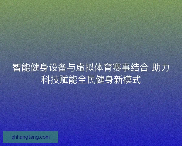 智能健身设备与虚拟体育赛事结合 助力科技赋能全民健身新模式