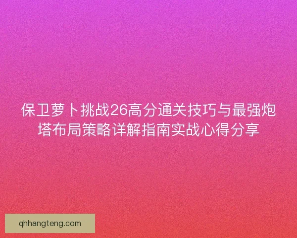 保卫萝卜挑战26高分通关技巧与最强炮塔布局策略详解指南实战心得分享