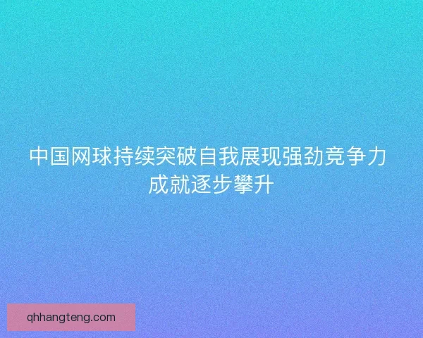 中国网球持续突破自我展现强劲竞争力 成就逐步攀升