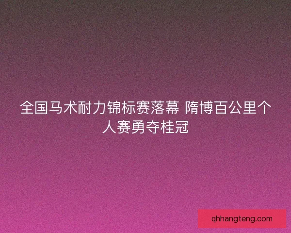 全国马术耐力锦标赛落幕 隋博百公里个人赛勇夺桂冠