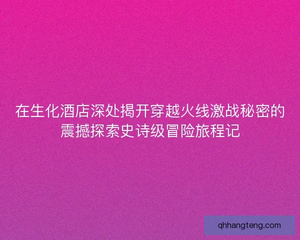 在生化酒店深处揭开穿越火线激战秘密的震撼探索史诗级冒险旅程记