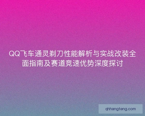 QQ飞车通灵剃刀性能解析与实战改装全面指南及赛道竞速优势深度探讨