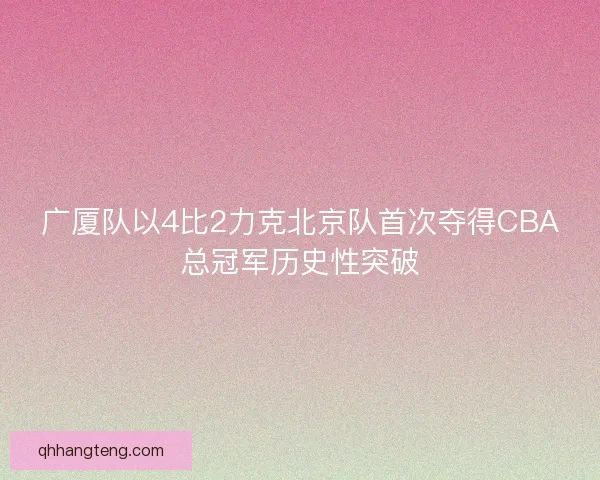 广厦队以4比2力克北京队首次夺得CBA总冠军历史性突破